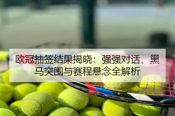 欧冠抽签结果揭晓：强强对话、黑马突围与赛程悬念全解析