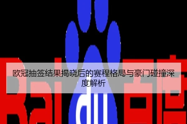 欧冠抽签结果揭晓后的赛程格局与豪门碰撞深度解析