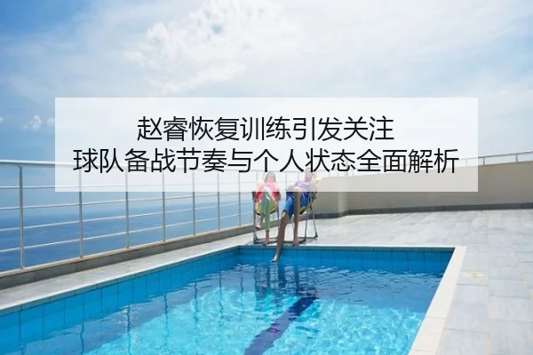 赵睿恢复训练引发关注 球队备战节奏与个人状态全面解析