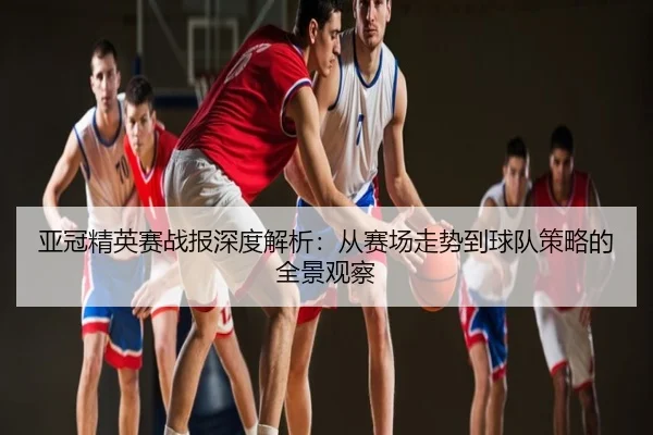亚冠精英赛战报深度解析：从赛场走势到球队策略的全景观察