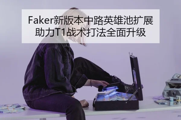 Faker新版本中路英雄池扩展助力T1战术打法全面升级