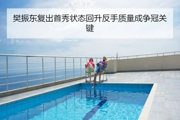 樊振东复出首秀状态回升反手质量成争冠关键