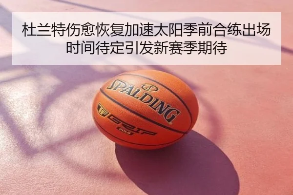 杜兰特伤愈恢复加速太阳季前合练出场时间待定引发新赛季期待