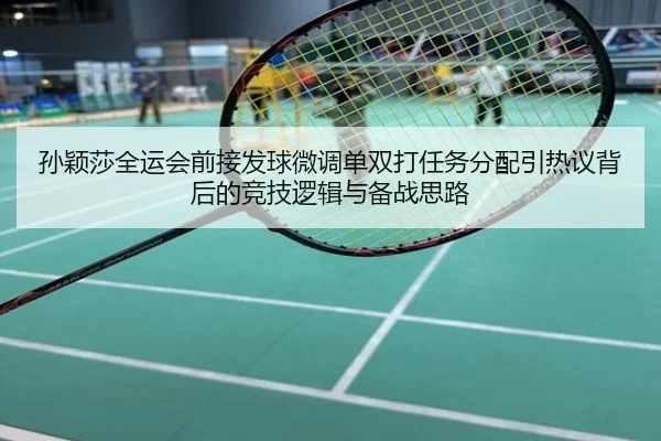 孙颖莎全运会前接发球微调单双打任务分配引热议背后的竞技逻辑与备战思路