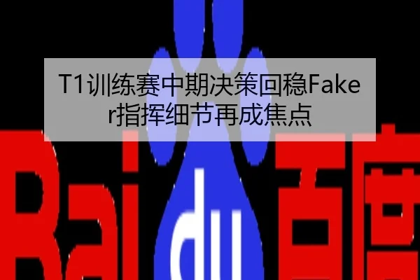 T1训练赛中期决策回稳Faker指挥细节再成焦点