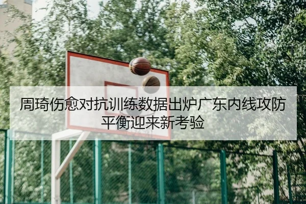 周琦伤愈对抗训练数据出炉广东内线攻防平衡迎来新考验