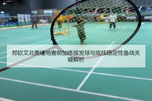 郑钦文北美硬地赛前加练接发球与底线稳定性备战关键解析