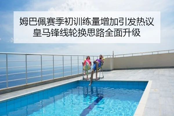 姆巴佩赛季初训练量增加引发热议 皇马锋线轮换思路全面升级