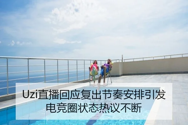 Uzi直播回应复出节奏安排引发电竞圈状态热议不断
