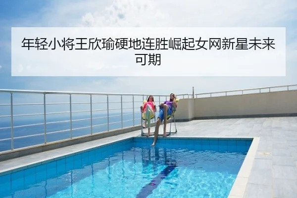 年轻小将王欣瑜硬地连胜崛起女网新星未来可期