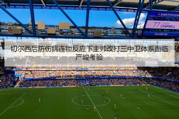 切尔西后防伤病连锁反应下主帅改打三中卫体系面临严峻考验