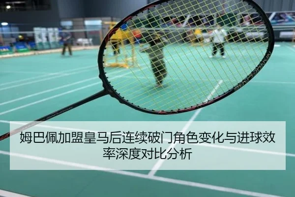 姆巴佩加盟皇马后连续破门角色变化与进球效率深度对比分析