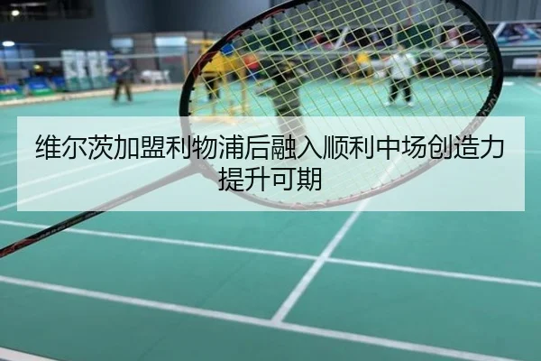维尔茨加盟利物浦后融入顺利中场创造力提升可期