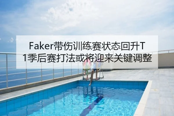 Faker带伤训练赛状态回升T1季后赛打法或将迎来关键调整